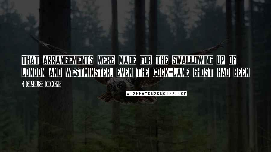 Charles Dickens Quotes: That arrangements were made for the swallowing up of London and Westminster. Even the Cock-lane ghost had been