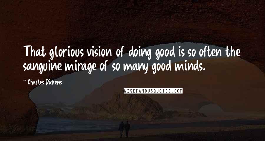 Charles Dickens Quotes: That glorious vision of doing good is so often the sanguine mirage of so many good minds.