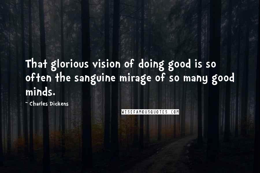 Charles Dickens Quotes: That glorious vision of doing good is so often the sanguine mirage of so many good minds.