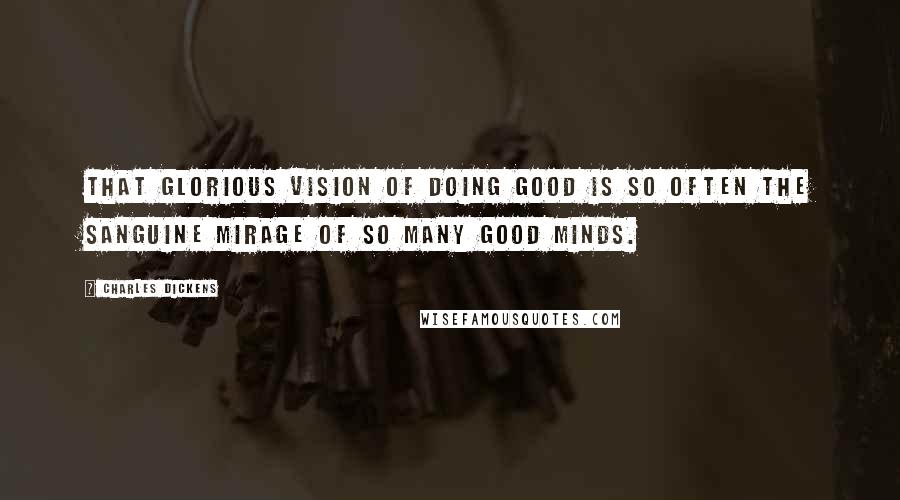 Charles Dickens Quotes: That glorious vision of doing good is so often the sanguine mirage of so many good minds.