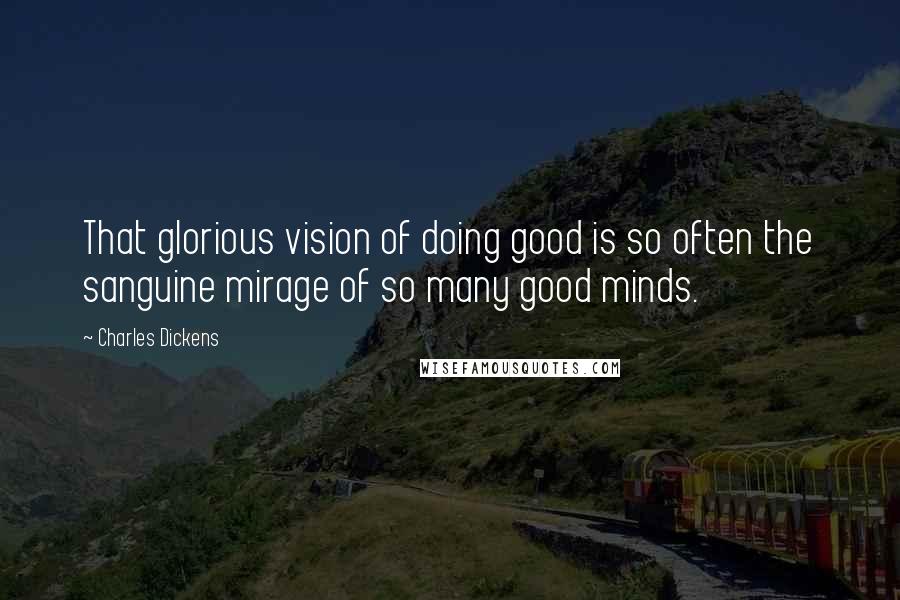 Charles Dickens Quotes: That glorious vision of doing good is so often the sanguine mirage of so many good minds.