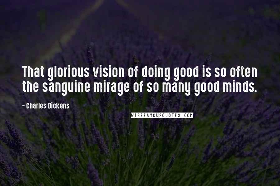 Charles Dickens Quotes: That glorious vision of doing good is so often the sanguine mirage of so many good minds.