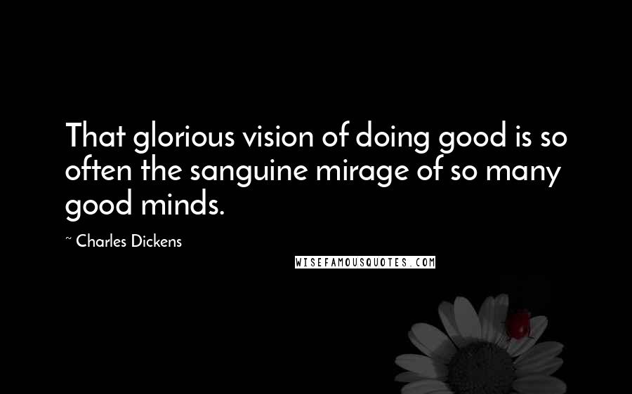 Charles Dickens Quotes: That glorious vision of doing good is so often the sanguine mirage of so many good minds.