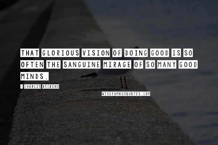 Charles Dickens Quotes: That glorious vision of doing good is so often the sanguine mirage of so many good minds.