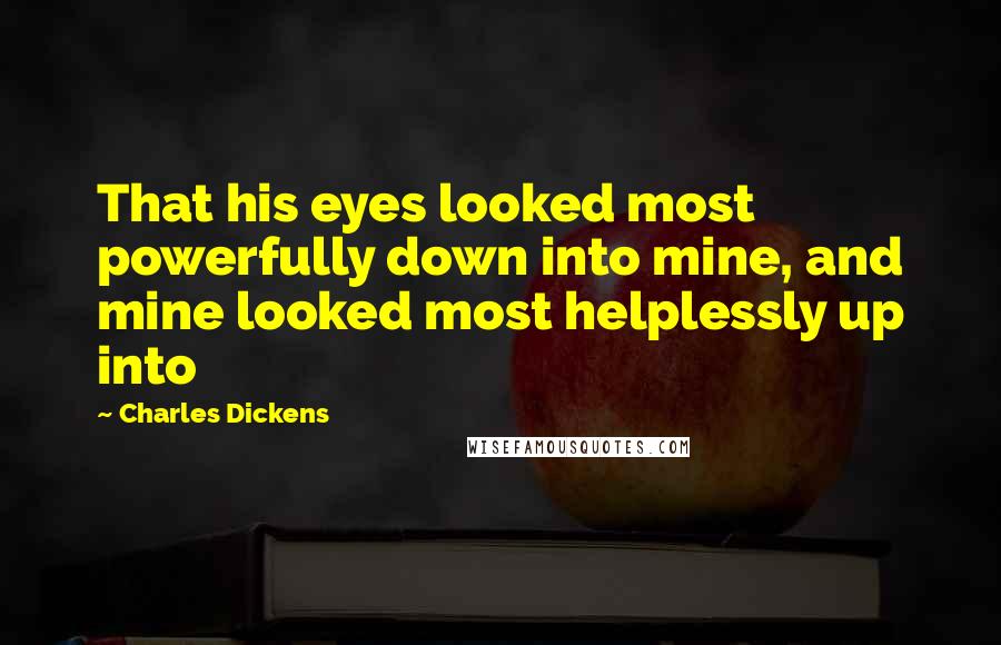 Charles Dickens Quotes: That his eyes looked most powerfully down into mine, and mine looked most helplessly up into