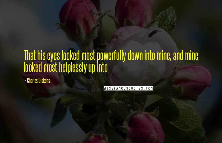 Charles Dickens Quotes: That his eyes looked most powerfully down into mine, and mine looked most helplessly up into