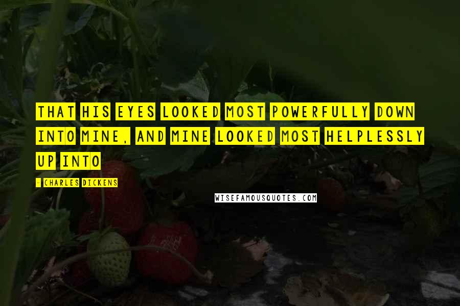 Charles Dickens Quotes: That his eyes looked most powerfully down into mine, and mine looked most helplessly up into