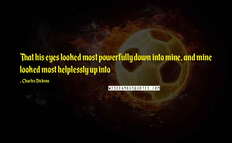 Charles Dickens Quotes: That his eyes looked most powerfully down into mine, and mine looked most helplessly up into