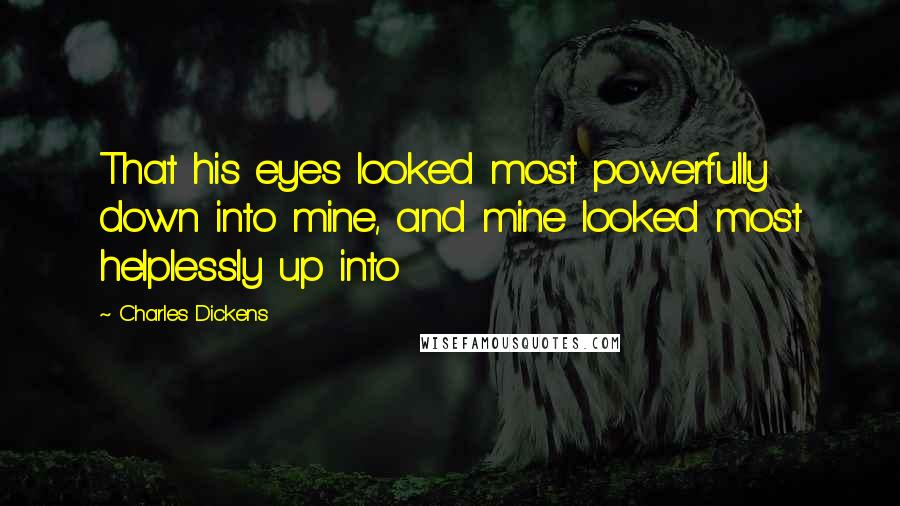 Charles Dickens Quotes: That his eyes looked most powerfully down into mine, and mine looked most helplessly up into