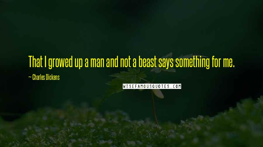 Charles Dickens Quotes: That I growed up a man and not a beast says something for me.
