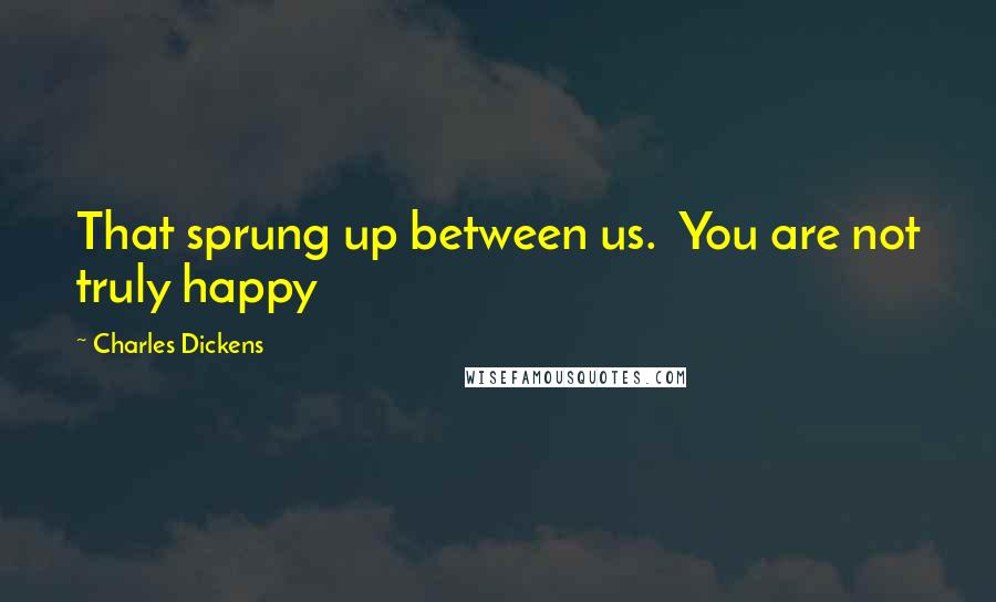 Charles Dickens Quotes: That sprung up between us. You are not truly happy