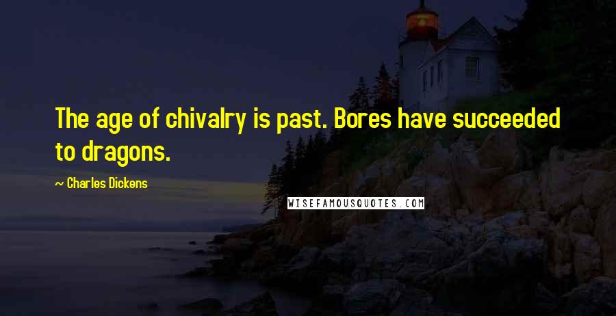 Charles Dickens Quotes: The age of chivalry is past. Bores have succeeded to dragons.