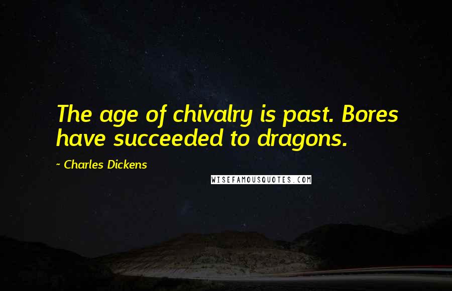 Charles Dickens Quotes: The age of chivalry is past. Bores have succeeded to dragons.