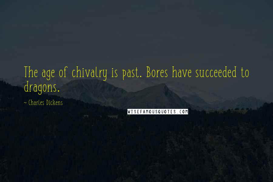 Charles Dickens Quotes: The age of chivalry is past. Bores have succeeded to dragons.