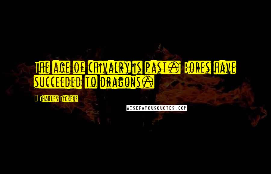 Charles Dickens Quotes: The age of chivalry is past. Bores have succeeded to dragons.