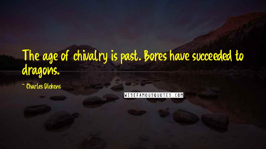 Charles Dickens Quotes: The age of chivalry is past. Bores have succeeded to dragons.