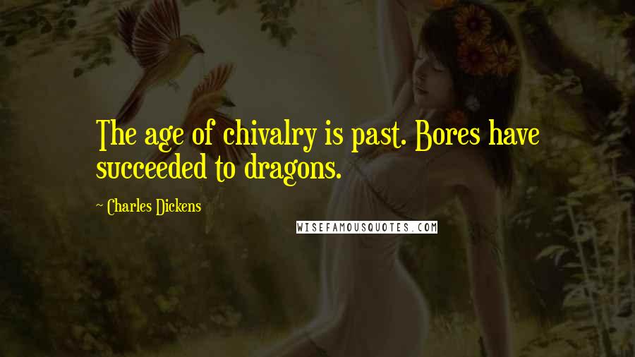 Charles Dickens Quotes: The age of chivalry is past. Bores have succeeded to dragons.