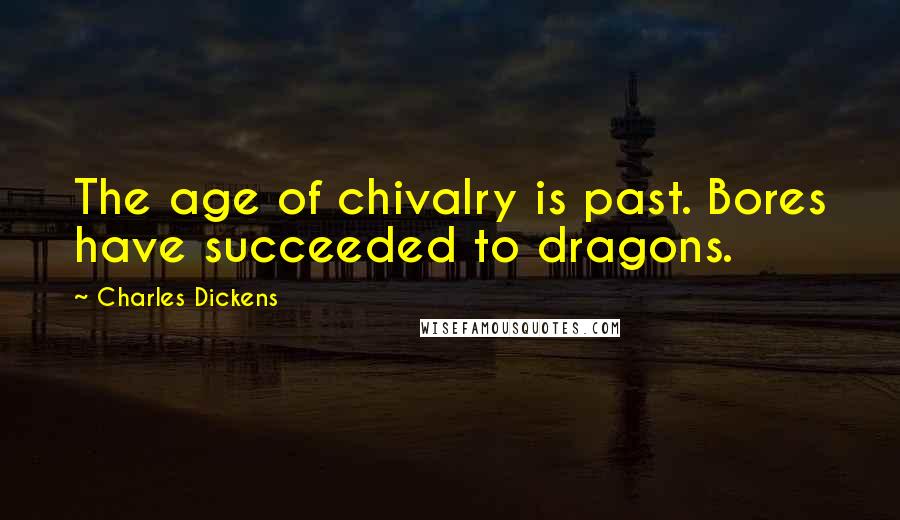 Charles Dickens Quotes: The age of chivalry is past. Bores have succeeded to dragons.