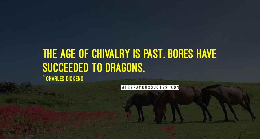 Charles Dickens Quotes: The age of chivalry is past. Bores have succeeded to dragons.