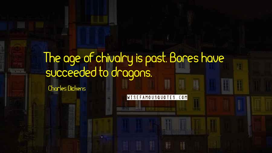 Charles Dickens Quotes: The age of chivalry is past. Bores have succeeded to dragons.