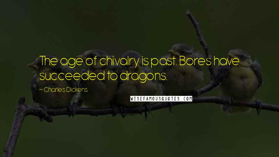 Charles Dickens Quotes: The age of chivalry is past. Bores have succeeded to dragons.