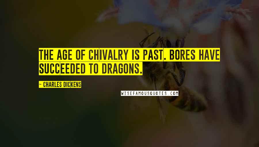 Charles Dickens Quotes: The age of chivalry is past. Bores have succeeded to dragons.