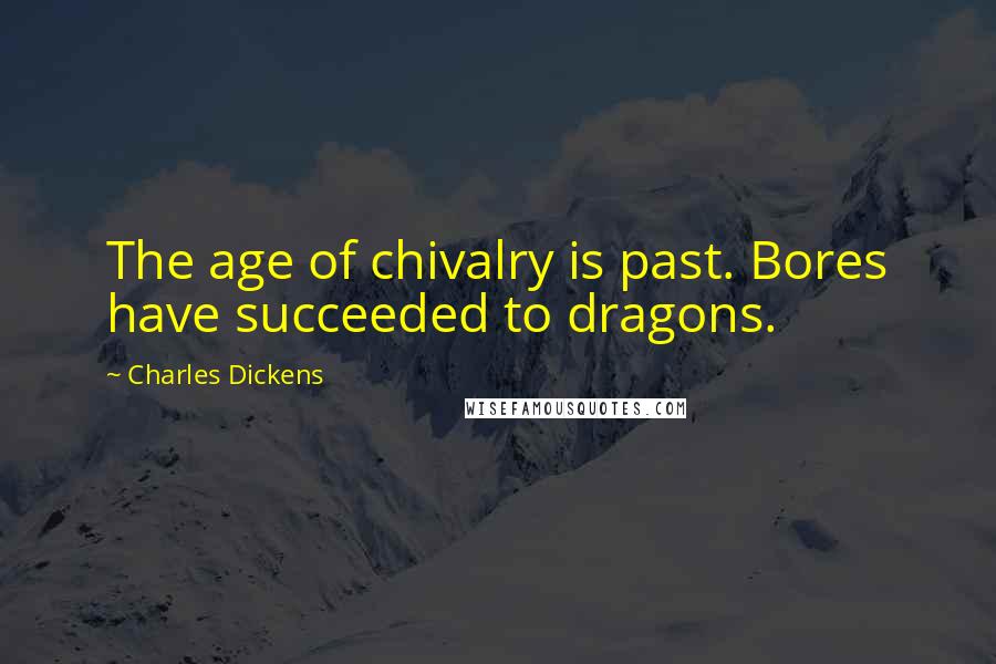 Charles Dickens Quotes: The age of chivalry is past. Bores have succeeded to dragons.