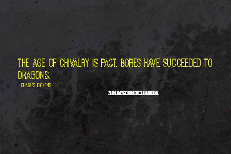 Charles Dickens Quotes: The age of chivalry is past. Bores have succeeded to dragons.