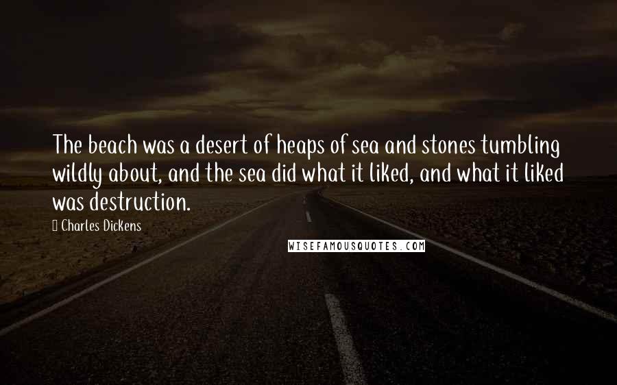 Charles Dickens Quotes: The beach was a desert of heaps of sea and stones tumbling wildly about, and the sea did what it liked, and what it liked was destruction.