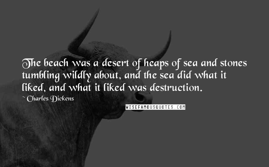 Charles Dickens Quotes: The beach was a desert of heaps of sea and stones tumbling wildly about, and the sea did what it liked, and what it liked was destruction.