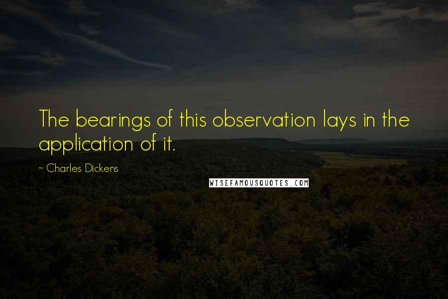 Charles Dickens Quotes: The bearings of this observation lays in the application of it.