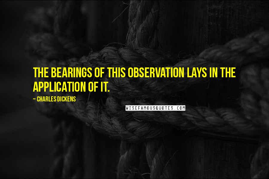 Charles Dickens Quotes: The bearings of this observation lays in the application of it.