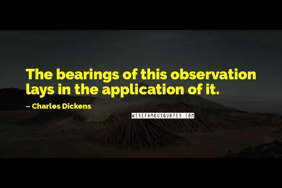 Charles Dickens Quotes: The bearings of this observation lays in the application of it.