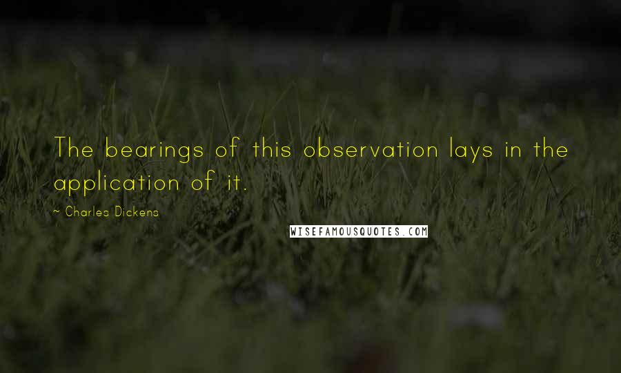 Charles Dickens Quotes: The bearings of this observation lays in the application of it.