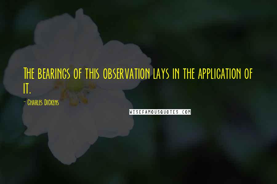 Charles Dickens Quotes: The bearings of this observation lays in the application of it.