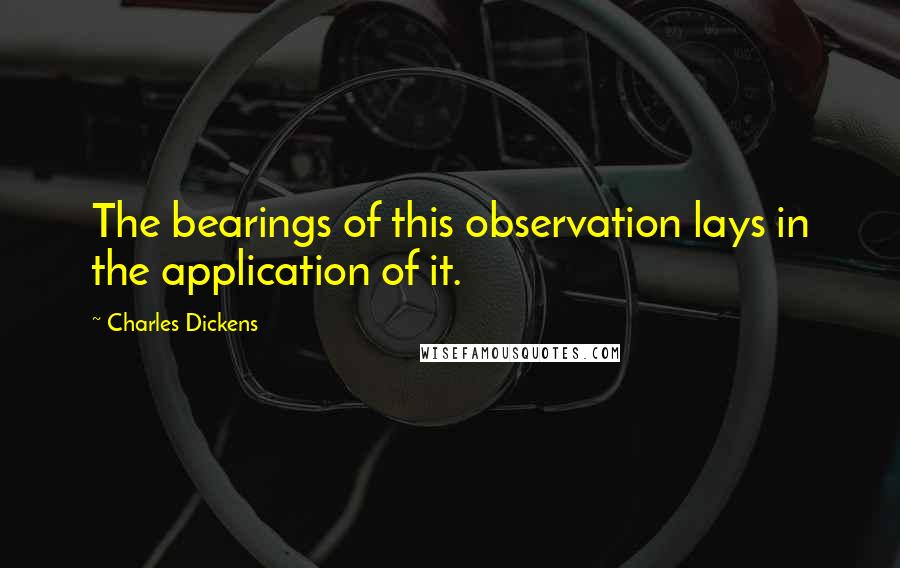 Charles Dickens Quotes: The bearings of this observation lays in the application of it.