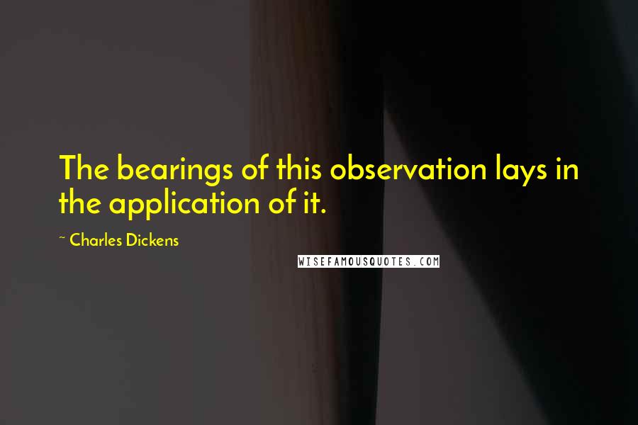 Charles Dickens Quotes: The bearings of this observation lays in the application of it.