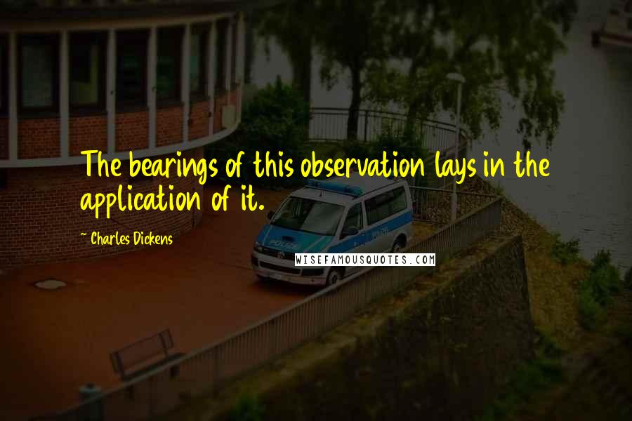 Charles Dickens Quotes: The bearings of this observation lays in the application of it.