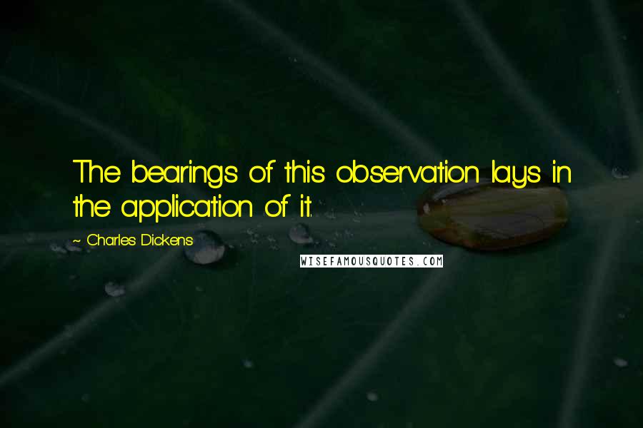 Charles Dickens Quotes: The bearings of this observation lays in the application of it.