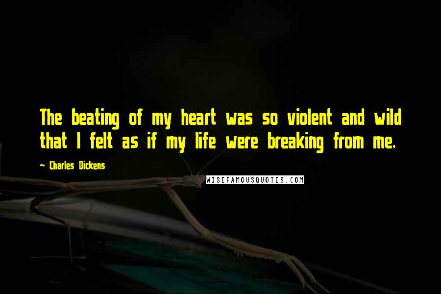 Charles Dickens Quotes: The beating of my heart was so violent and wild that I felt as if my life were breaking from me.