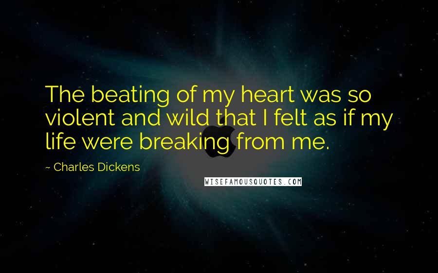 Charles Dickens Quotes: The beating of my heart was so violent and wild that I felt as if my life were breaking from me.