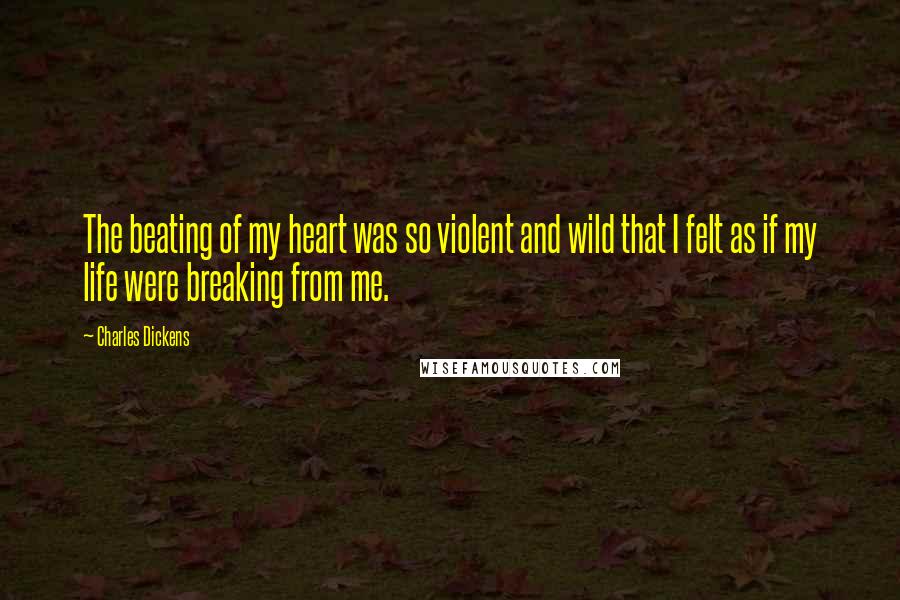 Charles Dickens Quotes: The beating of my heart was so violent and wild that I felt as if my life were breaking from me.