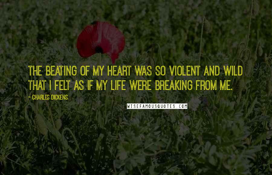 Charles Dickens Quotes: The beating of my heart was so violent and wild that I felt as if my life were breaking from me.