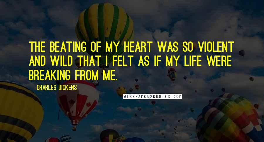 Charles Dickens Quotes: The beating of my heart was so violent and wild that I felt as if my life were breaking from me.