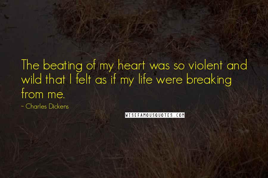 Charles Dickens Quotes: The beating of my heart was so violent and wild that I felt as if my life were breaking from me.