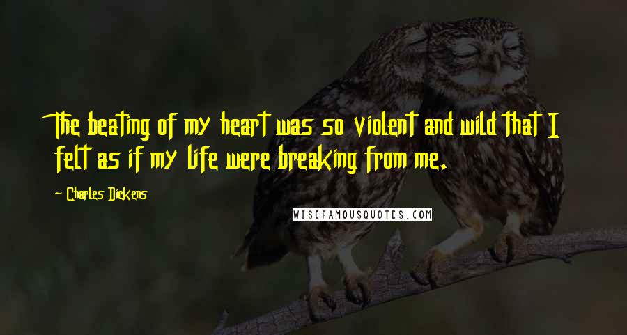 Charles Dickens Quotes: The beating of my heart was so violent and wild that I felt as if my life were breaking from me.