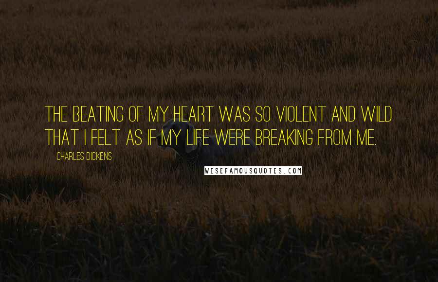 Charles Dickens Quotes: The beating of my heart was so violent and wild that I felt as if my life were breaking from me.