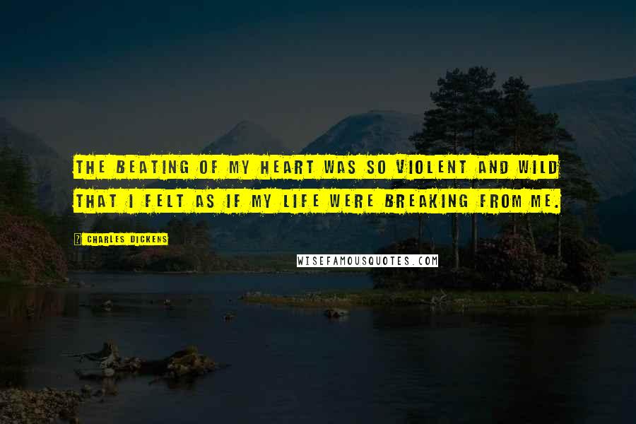 Charles Dickens Quotes: The beating of my heart was so violent and wild that I felt as if my life were breaking from me.