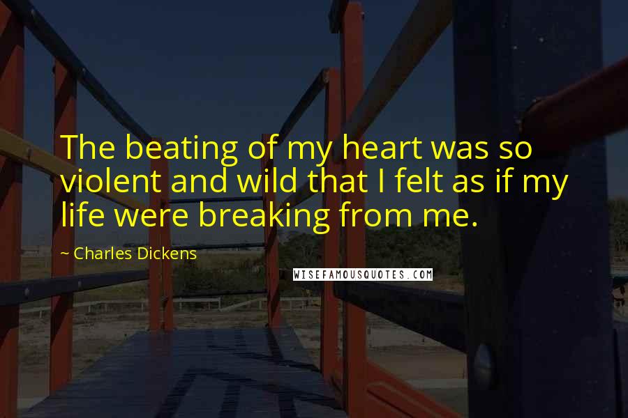 Charles Dickens Quotes: The beating of my heart was so violent and wild that I felt as if my life were breaking from me.