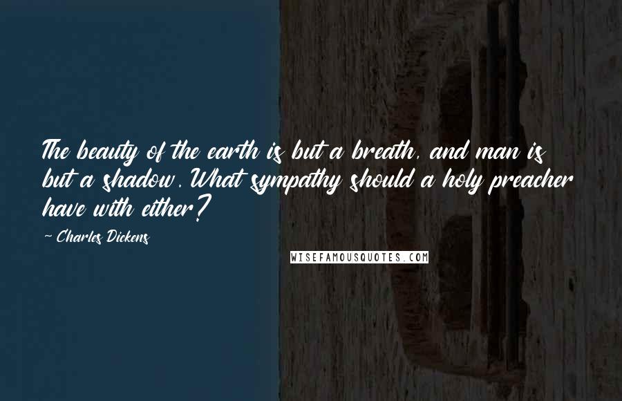 Charles Dickens Quotes: The beauty of the earth is but a breath, and man is but a shadow. What sympathy should a holy preacher have with either?